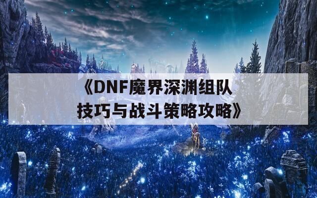 《DNF魔界深渊组队技巧与战斗策略攻略》