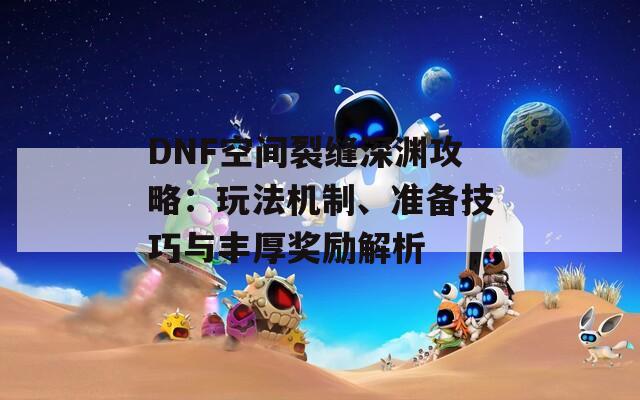 DNF空间裂缝深渊攻略：玩法机制、准备技巧与丰厚奖励解析