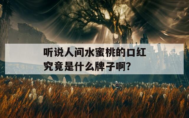 听说人间水蜜桃的口红究竟是什么牌子啊？