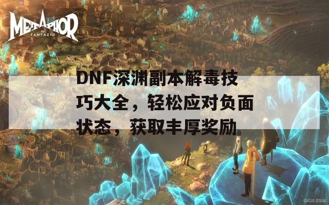 DNF深渊副本解毒技巧大全，轻松应对负面状态，获取丰厚奖励