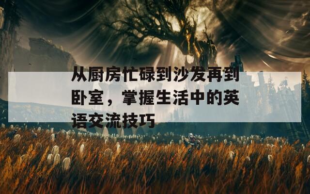 从厨房忙碌到沙发再到卧室，掌握生活中的英语交流技巧