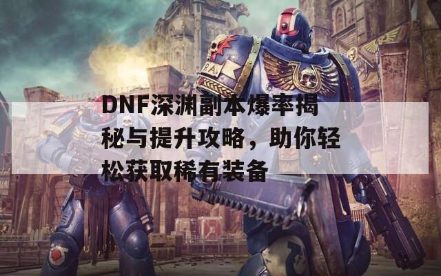 DNF深渊副本爆率揭秘与提升攻略，助你轻松获取稀有装备