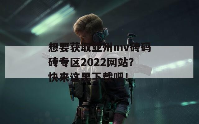 想要获取亚州mv砖码砖专区2022网站？快来这里下载吧！