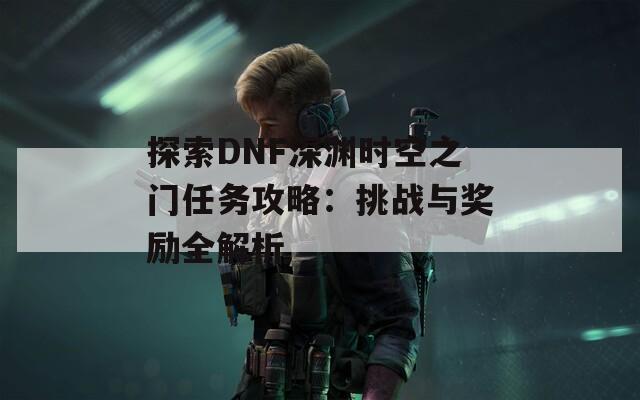 探索DNF深渊时空之门任务攻略：挑战与奖励全解析