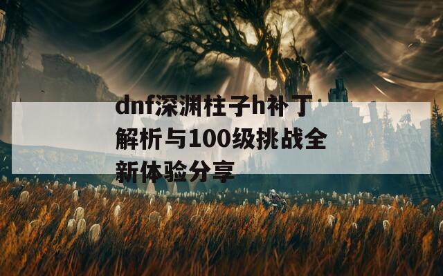 dnf深渊柱子h补丁解析与100级挑战全新体验分享