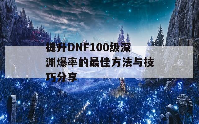 提升DNF100级深渊爆率的最佳方法与技巧分享