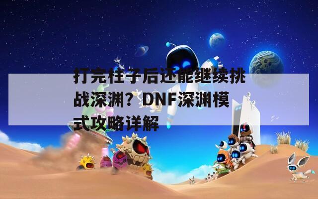 打完柱子后还能继续挑战深渊？DNF深渊模式攻略详解