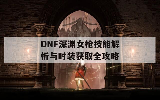 DNF深渊女枪技能解析与时装获取全攻略