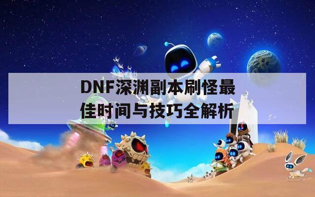 DNF深渊副本刷怪最佳时间与技巧全解析