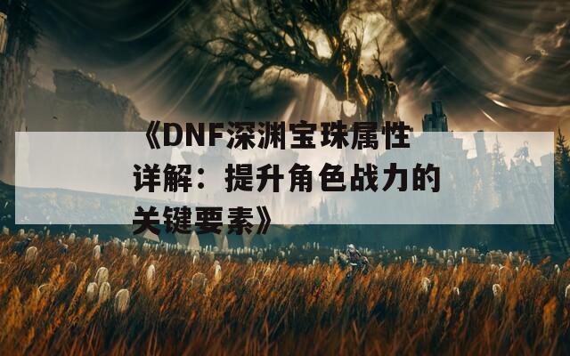 《DNF深渊宝珠属性详解：提升角色战力的关键要素》