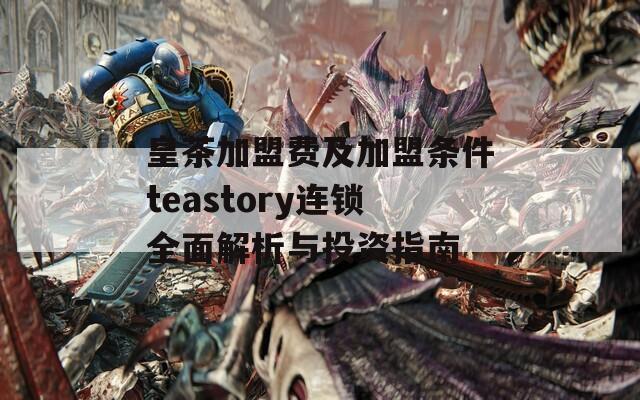 皇茶加盟费及加盟条件teastory连锁全面解析与投资指南