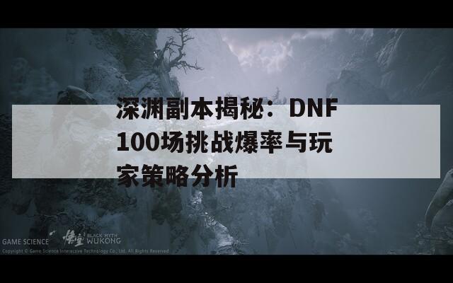 深渊副本揭秘：DNF100场挑战爆率与玩家策略分析