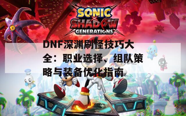 DNF深渊刷怪技巧大全：职业选择、组队策略与装备优化指南