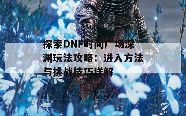 探索DNF时间广场深渊玩法攻略：进入方法与挑战技巧详解