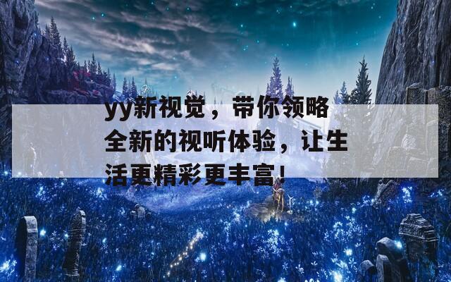 yy新视觉，带你领略全新的视听体验，让生活更精彩更丰富！