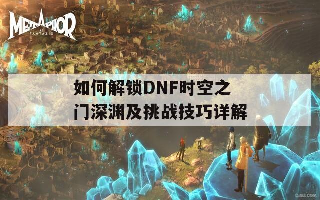 如何解锁DNF时空之门深渊及挑战技巧详解