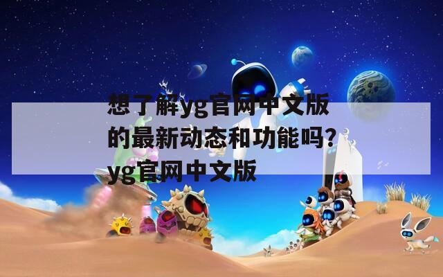 想了解yg官网中文版的最新动态和功能吗？yg官网中文版