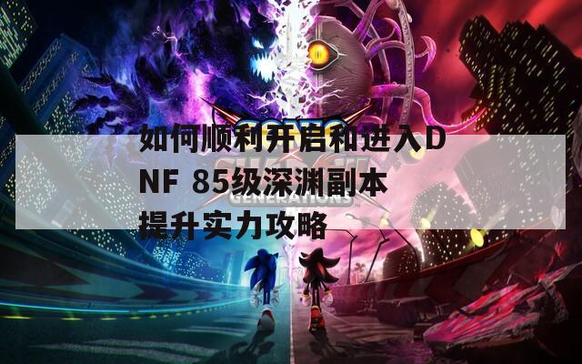 如何顺利开启和进入DNF 85级深渊副本提升实力攻略