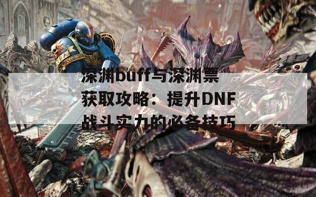 深渊buff与深渊票获取攻略：提升DNF战斗实力的必备技巧