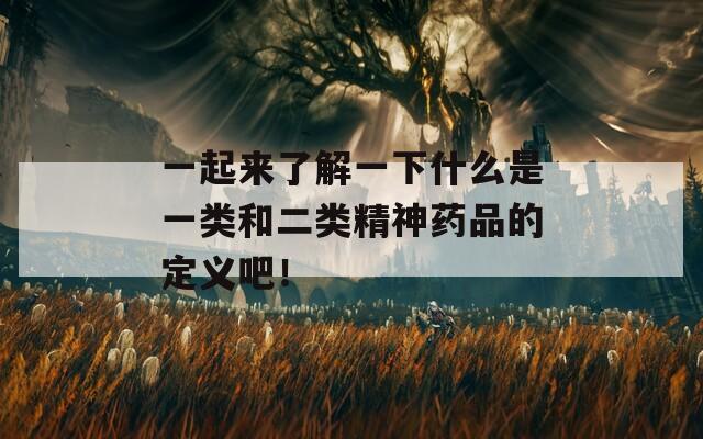 一起来了解一下什么是一类和二类精神药品的定义吧！