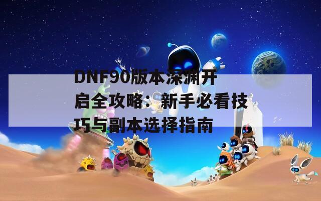 DNF90版本深渊开启全攻略：新手必看技巧与副本选择指南