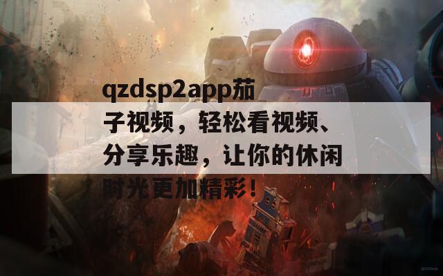 qzdsp2app茄子视频，轻松看视频、分享乐趣，让你的休闲时光更加精彩！