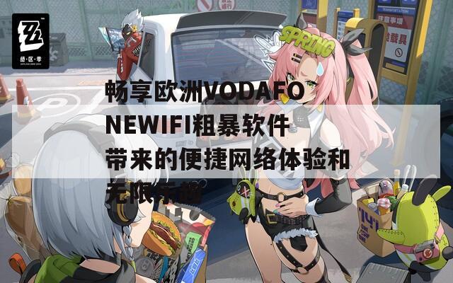 畅享欧洲VODAFONEWIFI粗暴软件带来的便捷网络体验和无限乐趣