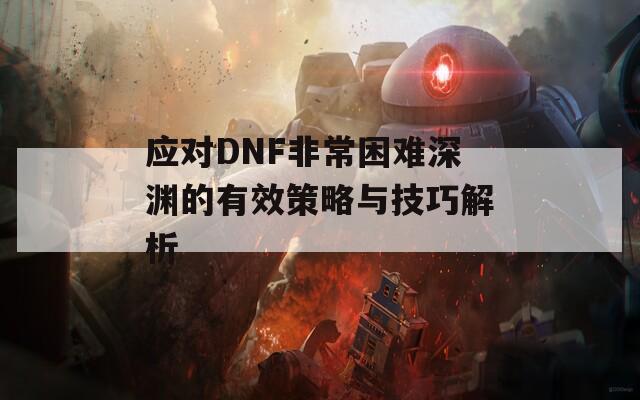 应对DNF非常困难深渊的有效策略与技巧解析