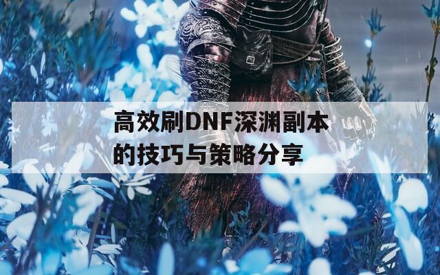 高效刷DNF深渊副本的技巧与策略分享