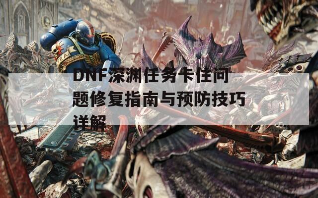 DNF深渊任务卡住问题修复指南与预防技巧详解