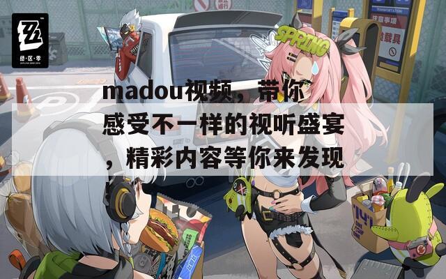 madou视频，带你感受不一样的视听盛宴，精彩内容等你来发现！