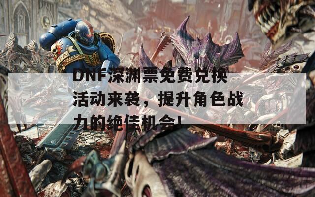 DNF深渊票免费兑换活动来袭，提升角色战力的绝佳机会！