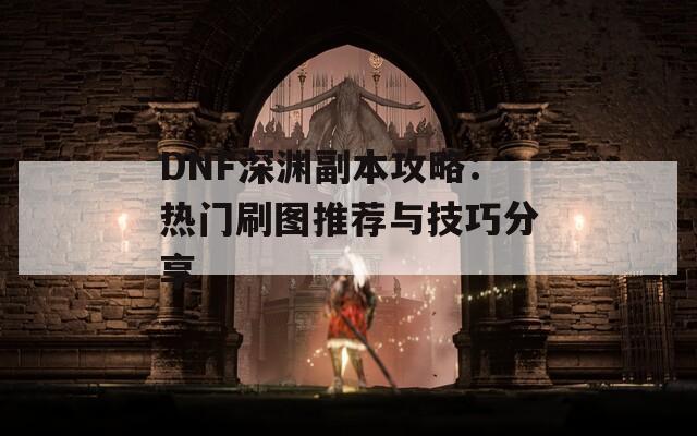 DNF深渊副本攻略：热门刷图推荐与技巧分享