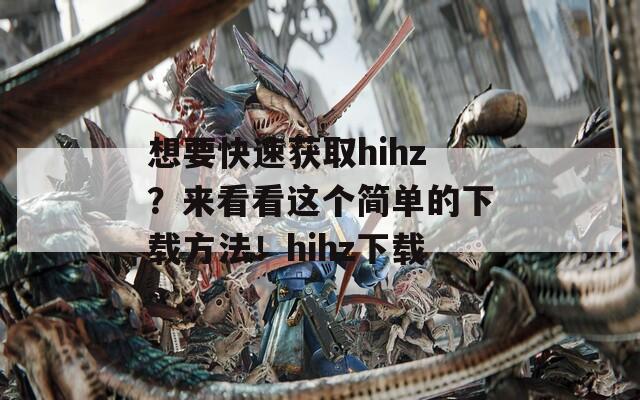 想要快速获取hihz？来看看这个简单的下载方法！hihz下载