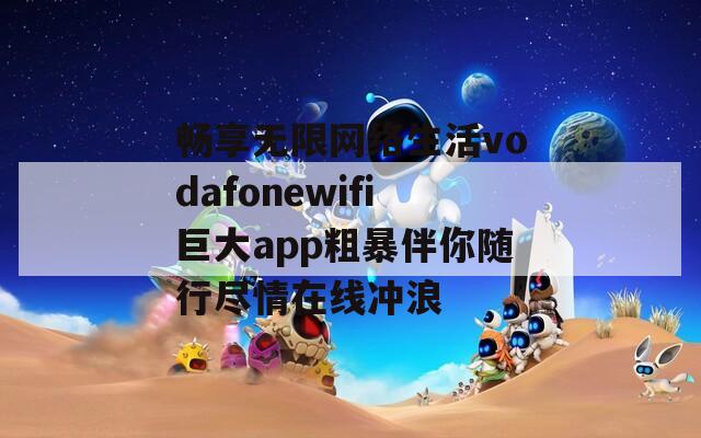 畅享无限网络生活vodafonewifi巨大app粗暴伴你随行尽情在线冲浪