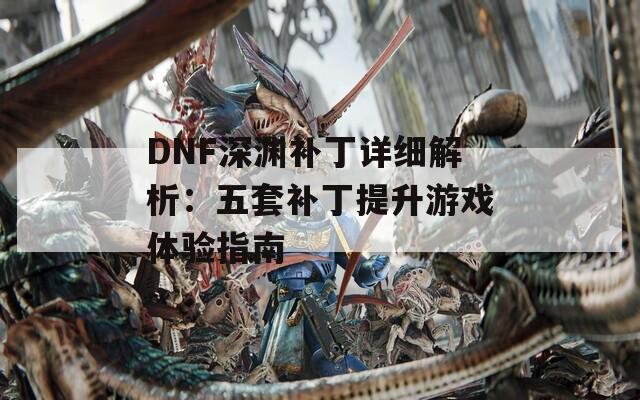 DNF深渊补丁详细解析：五套补丁提升游戏体验指南