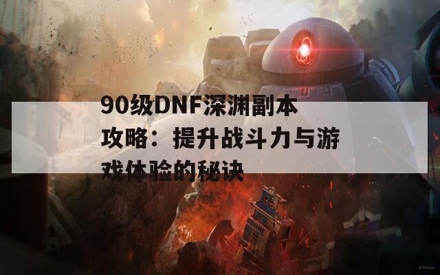 90级DNF深渊副本攻略：提升战斗力与游戏体验的秘诀