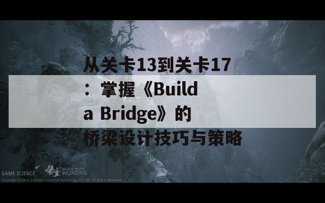 从关卡13到关卡17：掌握《Build a Bridge》的桥梁设计技巧与策略