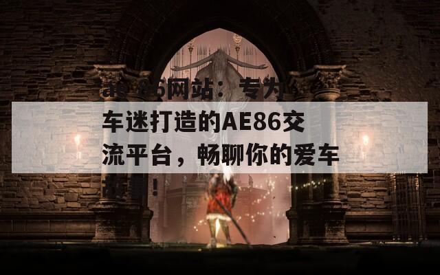 ae 86网站：专为车迷打造的AE86交流平台，畅聊你的爱车故事！