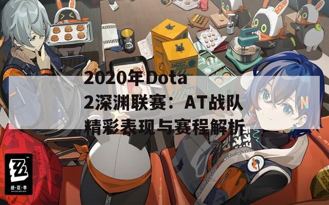 2020年Dota 2深渊联赛：AT战队精彩表现与赛程解析