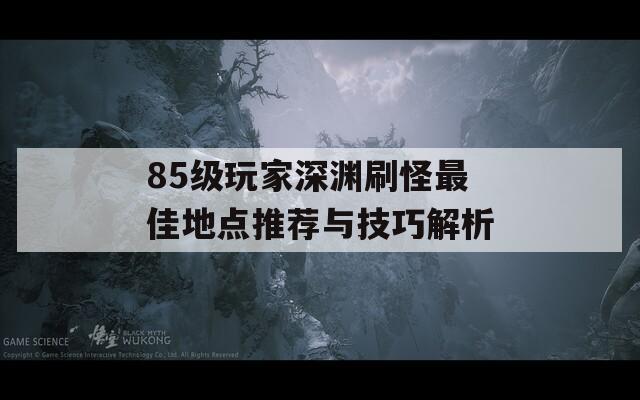 85级玩家深渊刷怪最佳地点推荐与技巧解析