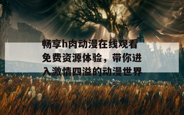 畅享h肉动漫在线观看免费资源体验，带你进入激情四溢的动漫世界