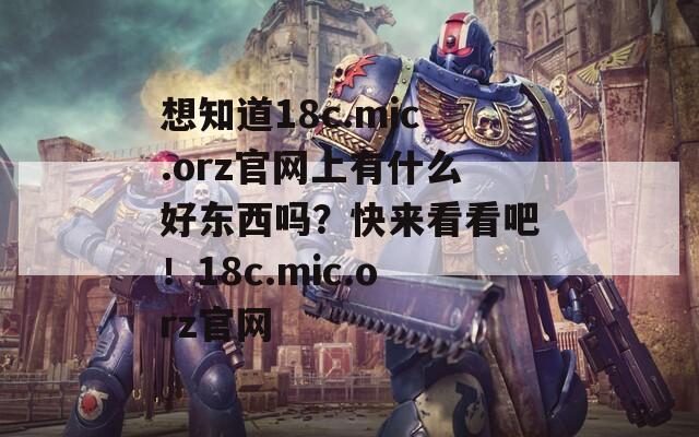 想知道18c.mic.orz官网上有什么好东西吗？快来看看吧！18c.mic.orz官网