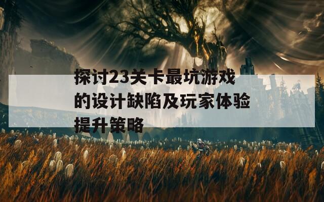 探讨23关卡最坑游戏的设计缺陷及玩家体验提升策略