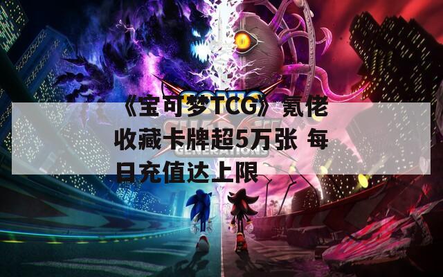 《宝可梦TCG》氪佬收藏卡牌超5万张 每日充值达上限