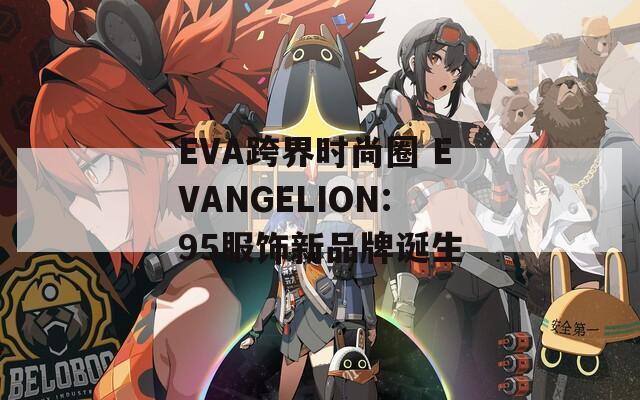 EVA跨界时尚圈 EVANGELION:95服饰新品牌诞生