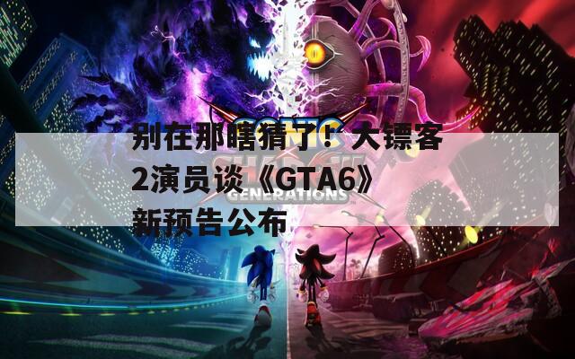 别在那瞎猜了！大镖客2演员谈《GTA6》新预告公布