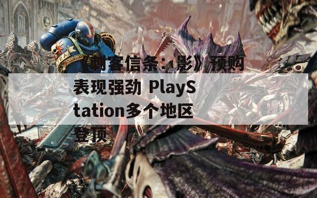 《刺客信条：影》预购表现强劲 PlayStation多个地区登顶