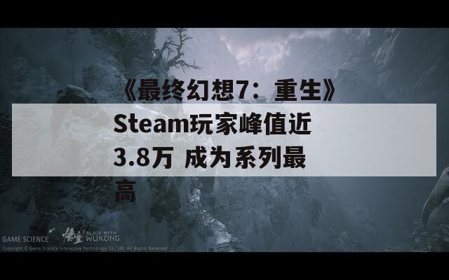 《最终幻想7：重生》Steam玩家峰值近3.8万 成为系列最高