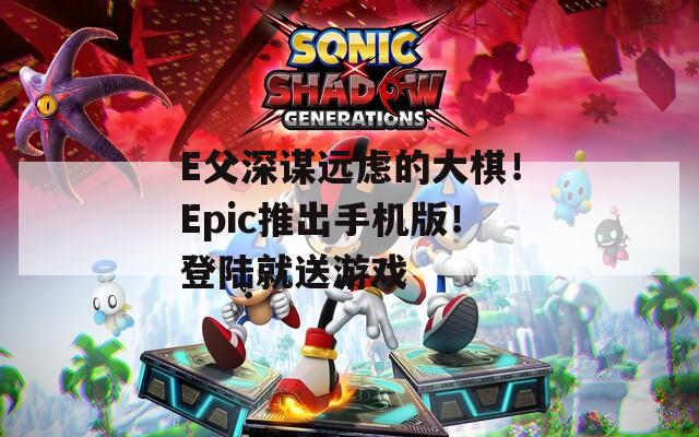 E父深谋远虑的大棋！Epic推出手机版！登陆就送游戏